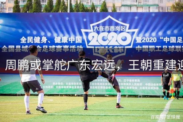 周鹏或掌舵广东宏远，王朝重建迎来关键转折点
