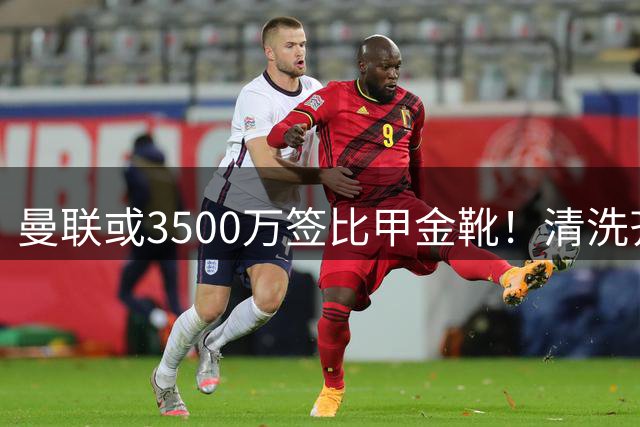 曼联或3500万签比甲金靴！清洗齐尔克泽又受阻，尤文拒绝强制性买断